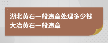 湖北黄石一般违章处理多少钱大冶黄石一般违章