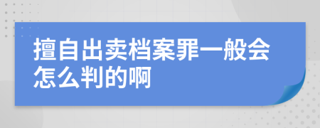 擅自出卖档案罪一般会怎么判的啊