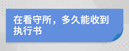 在看守所，多久能收到执行书