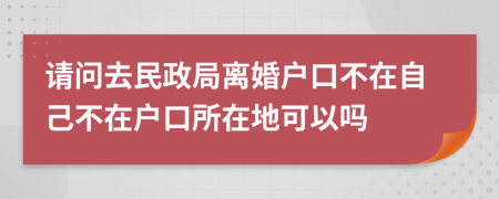 请问去民政局离婚户口不在自己不在户口所在地可以吗