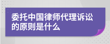 委托中国律师代理诉讼的原则是什么