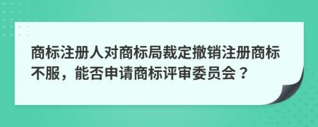 商标注册人对商标局裁定撤销注册商标不服，能否申请商标评审委员会？