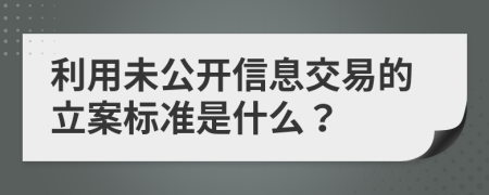 利用未公开信息交易的立案标准是什么？