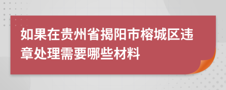 如果在贵州省揭阳市榕城区违章处理需要哪些材料