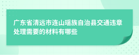 广东省清远市连山瑶族自治县交通违章处理需要的材料有哪些