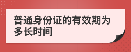 普通身份证的有效期为多长时间