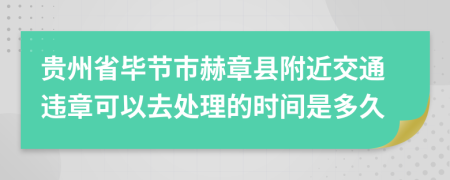 贵州省毕节市赫章县附近交通违章可以去处理的时间是多久