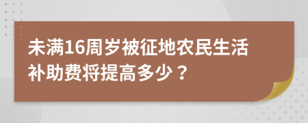 未满16周岁被征地农民生活补助费将提高多少？