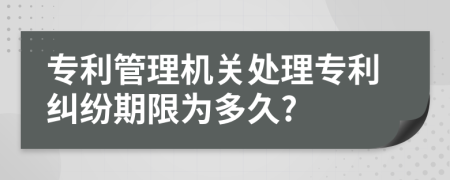 专利管理机关处理专利纠纷期限为多久?