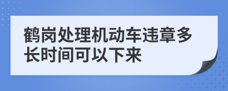 鹤岗处理机动车违章多长时间可以下来