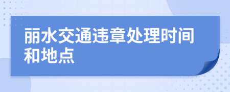 丽水交通违章处理时间和地点