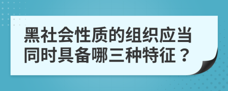 黑社会性质的组织应当同时具备哪三种特征？