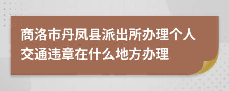 商洛市丹凤县派出所办理个人交通违章在什么地方办理