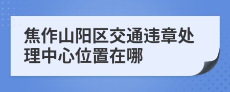 焦作山阳区交通违章处理中心位置在哪