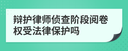 辩护律师侦查阶段阅卷权受法律保护吗