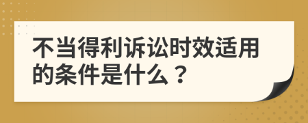 不当得利诉讼时效适用的条件是什么？