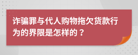 诈骗罪与代人购物拖欠货款行为的界限是怎样的？