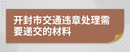 开封市交通违章处理需要递交的材料