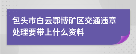 包头市白云鄂博矿区交通违章处理要带上什么资料