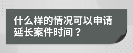 什么样的情况可以申请延长案件时间？