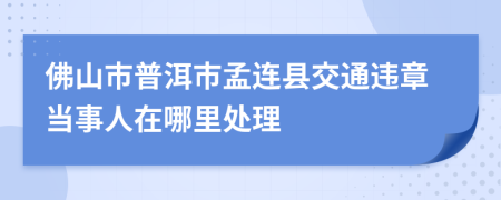 佛山市普洱市孟连县交通违章当事人在哪里处理