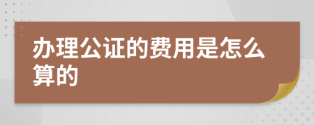 办理公证的费用是怎么算的