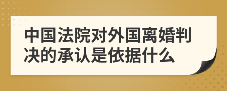 中国法院对外国离婚判决的承认是依据什么