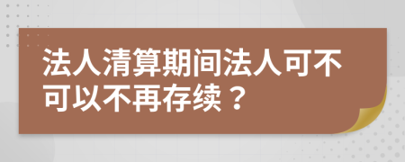 法人清算期间法人可不可以不再存续？