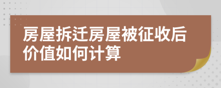 房屋拆迁房屋被征收后价值如何计算