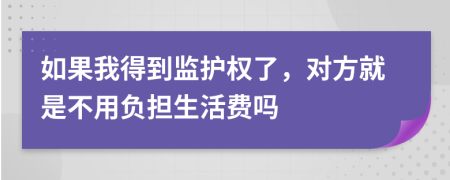 如果我得到监护权了，对方就是不用负担生活费吗