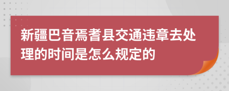 新疆巴音焉耆县交通违章去处理的时间是怎么规定的