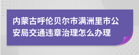 内蒙古呼伦贝尔市满洲里市公安局交通违章治理怎么办理