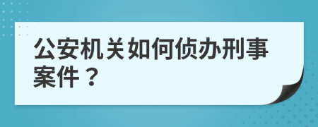 公安机关如何侦办刑事案件？