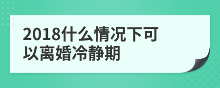 2018什么情况下可以离婚冷静期