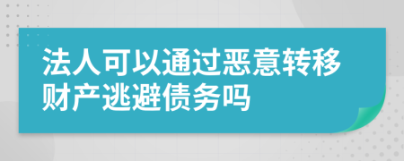 法人可以通过恶意转移财产逃避债务吗