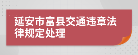 延安市富县交通违章法律规定处理