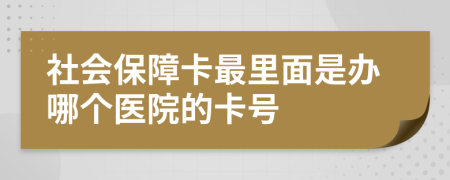 社会保障卡最里面是办哪个医院的卡号