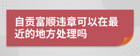 自贡富顺违章可以在最近的地方处理吗