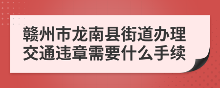 赣州市龙南县街道办理交通违章需要什么手续