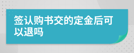 签认购书交的定金后可以退吗