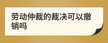 劳动仲裁的裁决可以撤销吗