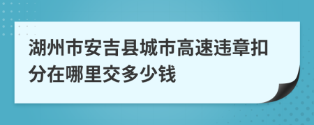 湖州市安吉县城市高速违章扣分在哪里交多少钱