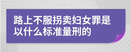 路上不服拐卖妇女罪是以什么标准量刑的