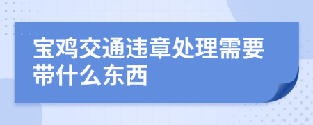 宝鸡交通违章处理需要带什么东西