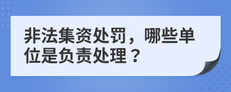 非法集资处罚，哪些单位是负责处理？