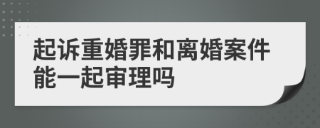 起诉重婚罪和离婚案件能一起审理吗