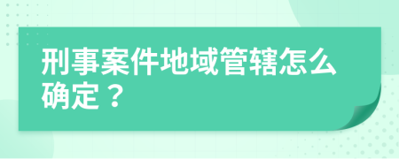 刑事案件地域管辖怎么确定？