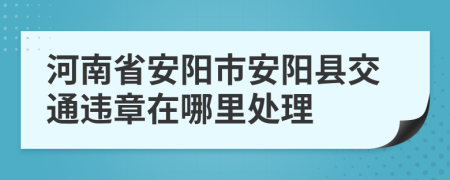 河南省安阳市安阳县交通违章在哪里处理