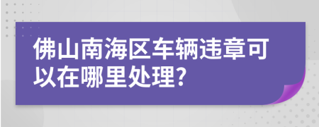 佛山南海区车辆违章可以在哪里处理?