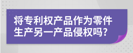 将专利权产品作为零件生产另一产品侵权吗?